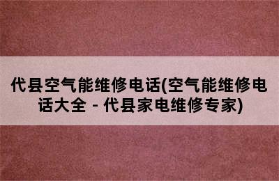 代县空气能维修电话(空气能维修电话大全 - 代县家电维修专家)